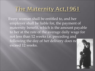 Every woman shall be entitled to, and her employer shall be liable for, the payment of maternity benefit, which is the amount payable to her at the rate of the average daily wage for not less than 12 weeks i.e. preceding and following the day of her delivery does not exceed 12 weeks. 