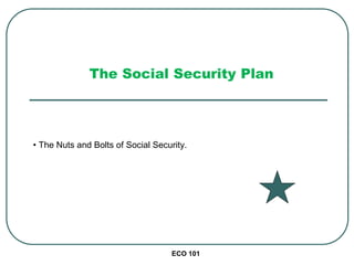 ECO 101
The Social Security Plan
• The Nuts and Bolts of Social Security.
 