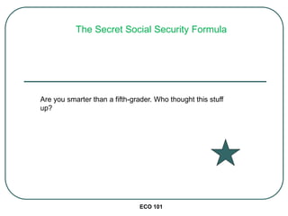 ECO 101
The Secret Social Security Formula
Are you smarter than a fifth-grader. Who thought this stuff
up?
 