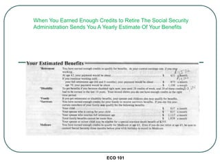 ECO 101
When You Earned Enough Credits to Retire The Social Security
Administration Sends You A Yearly Estimate Of Your Benefits
 
