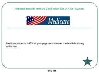 ECO 101
Medicare deducts 1.45% of your paycheck to cover medical bills during
retirement.
Additional Benefits That Are Being Taken Out Of Your Paycheck
 