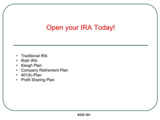 Open your IRA Today!
ECO 101
• Traditional IRA
• Roth IRA
• Keogh Plan
• Company Retirement Plan
• 401(k) Plan
• Profit Sharing Plan
 
