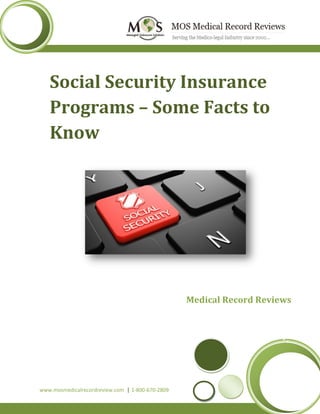 www.mosmedicalrecordreview.com 800-670-2809
Social Security Insurance
Programs – Some Facts to
Know
Medical Record Reviews
www.mosmedicalrecordreview.com | 1-800-670-2809
 