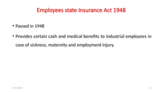 25/11/2024 22
Employees state Insurance Act 1948
• Passed in 1948
• Provides certain cash and medical benefits to industrial employees in
case of sickness, maternity and employment injury.
 