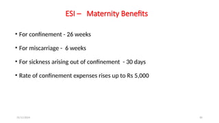 25/11/2024 30
ESI – Maternity Benefits
• For confinement - 26 weeks
• For miscarriage - 6 weeks
• For sickness arising out of confinement - 30 days
• Rate of confinement expenses rises up to Rs 5,000
 