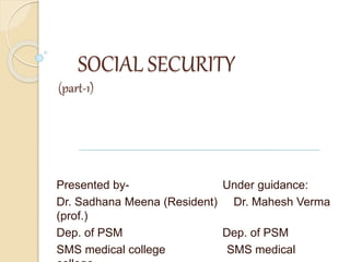 SOCIAL SECURITY
(part-1)
Presented by- Under guidance:
Dr. Sadhana Meena (Resident) Dr. Mahesh Verma
(prof.)
Dep. of PSM Dep. of PSM
SMS medical college SMS medical
 