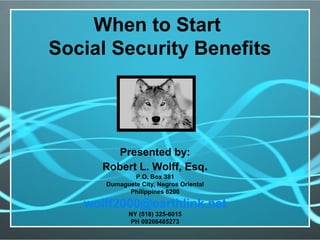 When to Start
Social Security Benefits
Presented by:
Robert L. Wolff, Esq.
P.O. Box 381
Dumaguete City, Negros Oriental
Philippines 6200
wolff2000@earthlink.net
NY (518) 325-6015
PH 09266485273
 