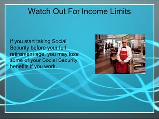 Watch Out For Income Limits
If you start taking Social
Security before your full
retirement age, you may lose
some of your Social Security
benefits if you work.
 
