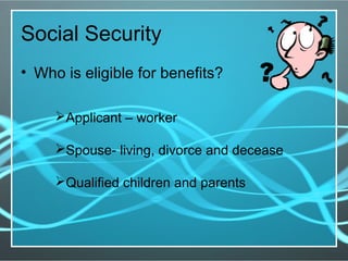 Social Security
• Who is eligible for benefits?
Applicant – worker
Spouse- living, divorce and decease
Qualified children and parents
 