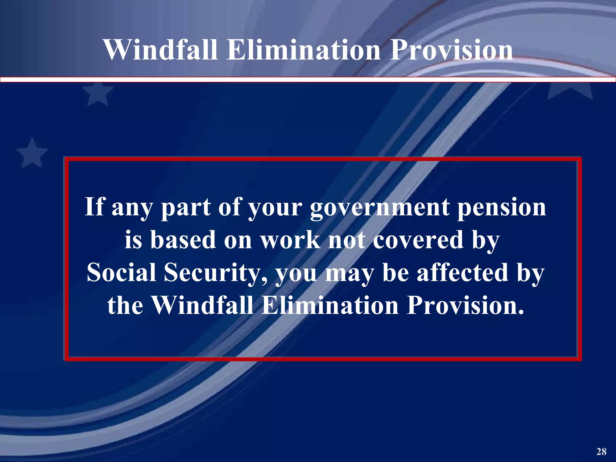 If any part of your government pension is based on work not covered by  Social Security, you may be affected by the Windfall Elimination Provision. Windfall Elimination Provision 
