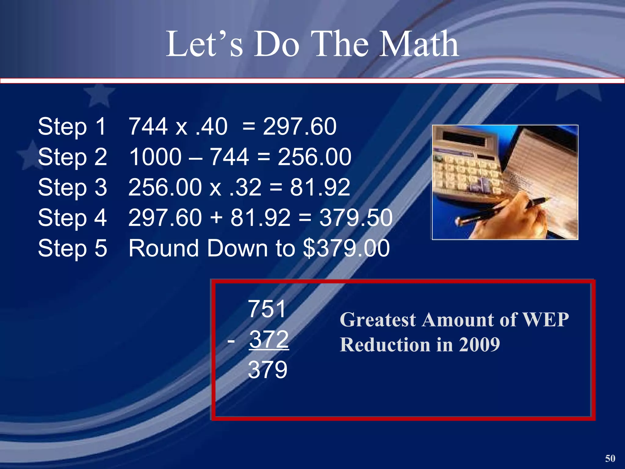 Let’s Do The Math Step 1  744 x .40  = 297.60 Step 2  1000 – 744 = 256.00 Step 3  256.00 x .32 = 81.92 Step 4  297.60 + 81.92 = 379.50 Step 5  Round Down to $379.00 751 -  372 379 Greatest Amount of WEP Reduction in 2009  