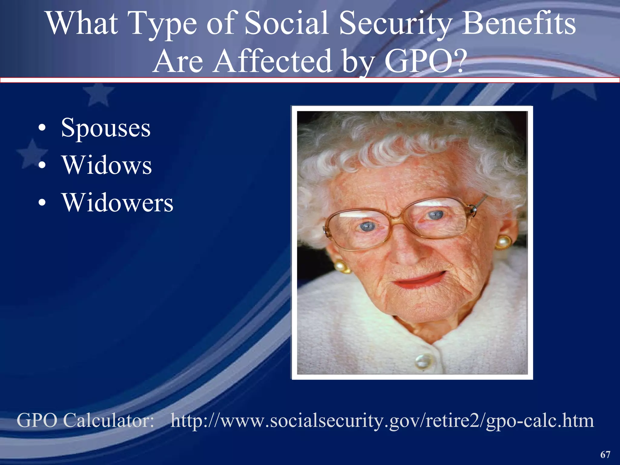 What Type of Social Security Benefits Are Affected by GPO? Spouses Widows Widowers GPO Calculator:  http://www.socialsecurity.gov/retire2/gpo-calc.htm  