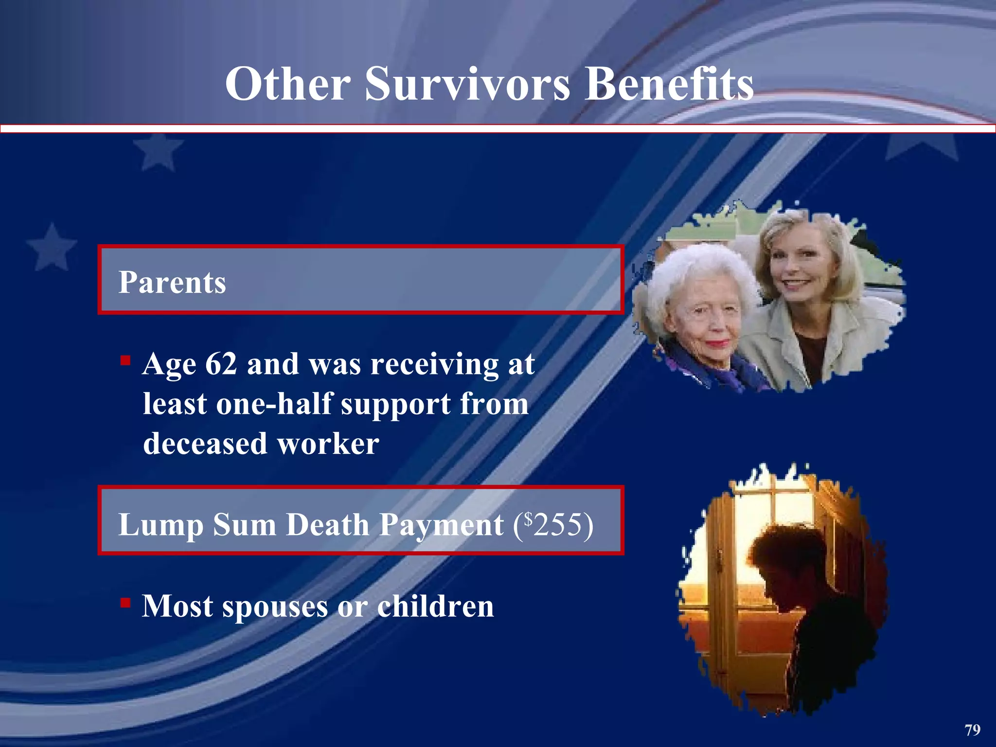 Parents Age 62 and was receiving at least one-half support from  deceased worker Lump Sum Death Payment  ( $ 255) Most spouses or children Other Survivors Benefits 