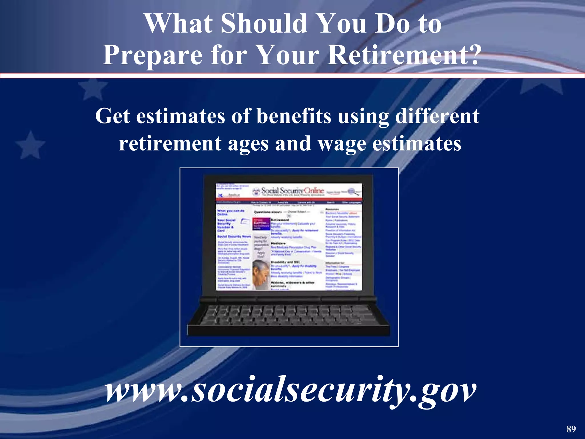 What Should You Do to Prepare for Your Retirement? Get estimates of benefits using different  retirement ages and wage estimates www.socialsecurity.gov 