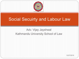 Adv. Vijay Jayshwal
Kathmandu University School of Law
Social Secuirty and Labour Law
12/27/2019
 