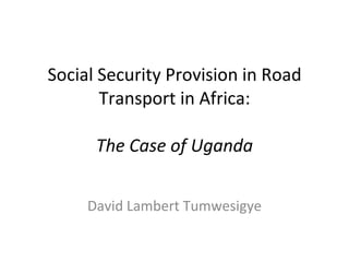 Social Security Provision in Road Transport in Africa: The Case of Uganda David Lambert Tumwesigye 