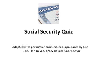Social Security Quiz Adapted with permission from materials prepared by Lisa Tilson, Florida SEIU S/SW Retiree Coordinator 