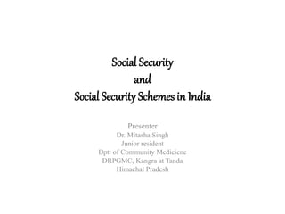 Social Security
and
Social Security Schemes in India
Presenter
Dr. Mitasha Singh
Junior resident
Dptt of Community Medicicne
DRPGMC, Kangra at Tanda
Himachal Pradesh
 