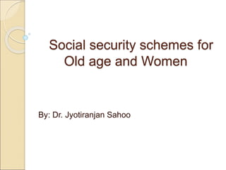 Social security schemes for
Old age and Women
By: Dr. Jyotiranjan Sahoo
 