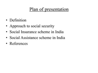 Plan of presentation
• Definition
• Approach to social security
• Social Insurance scheme in India
• Social Assistance scheme in India
• References
 