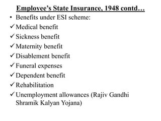 Employee’s State Insurance, 1948 contd…
• Benefits under ESI scheme:
Medical benefit
Sickness benefit
Maternity benefit
Disablement benefit
Funeral expenses
Dependent benefit
Rehabilitation
Unemployment allowances (Rajiv Gandhi
Shramik Kalyan Yojana)
 