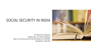 SOCIAL SECURITY IN INDIA
Dr Manish Prabhakar
Moderator: Dr Chetna Maliye
Dept. of Community & Family Medicine, MGIMS,
Sewagram, Wardha
 