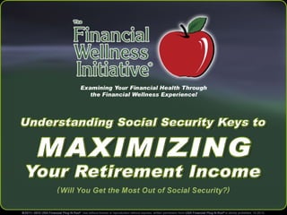 The Financial Wellness Initiative®
Examining Your Financial Health Through
the Financial Wellness Experience!

“Understanding Social Security Keys to

Maximizing Your Retirement Income”
Will you get the most out of Social Security?
©2011-2013 USA Financial Plug-N-Run ®. Use without license or reproduction without express,
written permission from USA Financial Plug-N-Run® is strictly prohibited.

 
