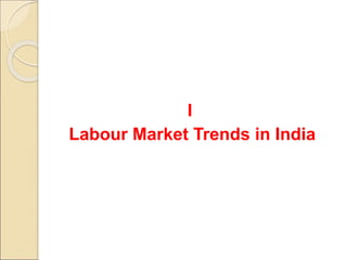 I
Labour Market Trends in India
 