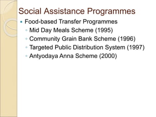 Social Assistance Programmes
 Food-based Transfer Programmes
◦ Mid Day Meals Scheme (1995)
◦ Community Grain Bank Scheme (1996)
◦ Targeted Public Distribution System (1997)
◦ Antyodaya Anna Scheme (2000)
 