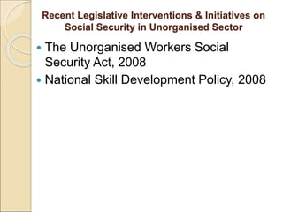 Recent Legislative Interventions & Initiatives on
Social Security in Unorganised Sector
 The Unorganised Workers Social
Security Act, 2008
 National Skill Development Policy, 2008
 
