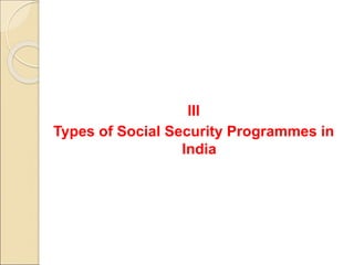 III
Types of Social Security Programmes in
India
 