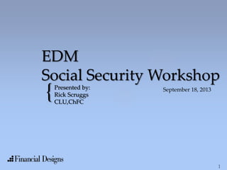 {
EDM
Social Security Workshop
Presented by:
Rick Scruggs
CLU,ChFC
September 18, 2013
 