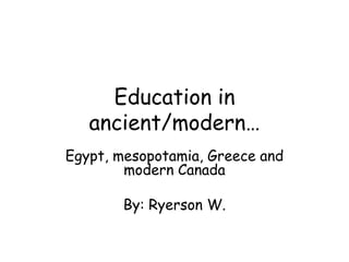 Education in
ancient/modern…
Egypt, mesopotamia, Greece and
modern Canada
By: Ryerson W.
 