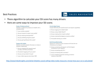 Best Practices
• There algorithm to calculate your SSI score has many drivers
• Here are some ways to improve your SSI score;
http://www.linkedinsights.com/what-linkedins-social-selling-index-really-measures-i-know-how-your-ssi-is-calculated/
 