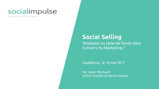 Social Selling
Tendance ou lame de fonds dans
l’univers du Marketing ?
Casablanca, le 18 mai 2017
Par Yasser Monkachi
CEO & Founder of Social Impulse
 