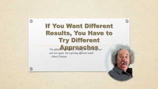 If You Want Different
Results, You Have to
Try Different
ApproachesThe definition of insanity is doing the same thing over
and over again, but expecting different results
- Albert Einstein
 