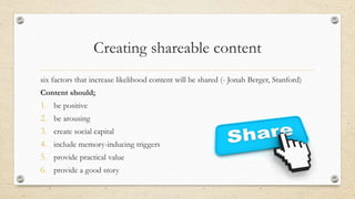 Creating shareable content
six factors that increase likelihood content will be shared (- Jonah Berger, Stanford)
Content ...