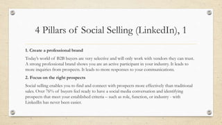 4 Pillars of Social Selling (LinkedIn), 1
1. Create a professional brand
Today’s world of B2B buyers are very selective an...