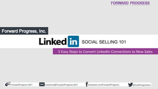ForwardProgress.NET facebook.com/ForwardProgresscoachme@ForwardProgress.NET @FwdProgressInc
5 Easy Steps to Convert LinkedIn Connections to New Sales
SOCIAL SELLING 101
 