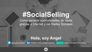 #SocialSelling
Cómo generar oportunidades de venta
gracias a Internet y las Redes Sociales
linkedin.com/in/angelruizperez@angelruizperez about.me/angel.ruiz.perez
Hola, soy Angel
 