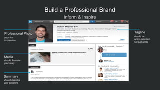 1
Professional Photo
your first
impression
Media
should illustrate
your story
Summary
should describe
your passions
Tagline
should be
action oriented,
not just a title
​ Inform & Inspire
Build a Professional Brand
 