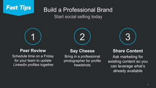 14
 Start social selling today
Build a Professional Brand
2
Say Cheese
Bring in a professional
photographer for profile
headshots
3
Share Content
Ask marketing for
existing content so you
can leverage what’s
already available
Peer Review
Schedule time on a Friday
for your team to update
LinkedIn profiles together
1
Fast Tips
 