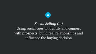 4
Social Selling (v.)
Using social cues to identify and connect
with prospects, build real relationships and
influence the buying decision
 