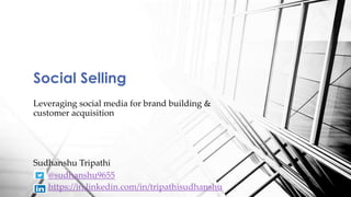Leveraging social media for brand building &
customer acquisition
Social Selling
Sudhanshu Tripathi
@sudhanshu9655
https://in.linkedin.com/in/tripathisudhanshu
 