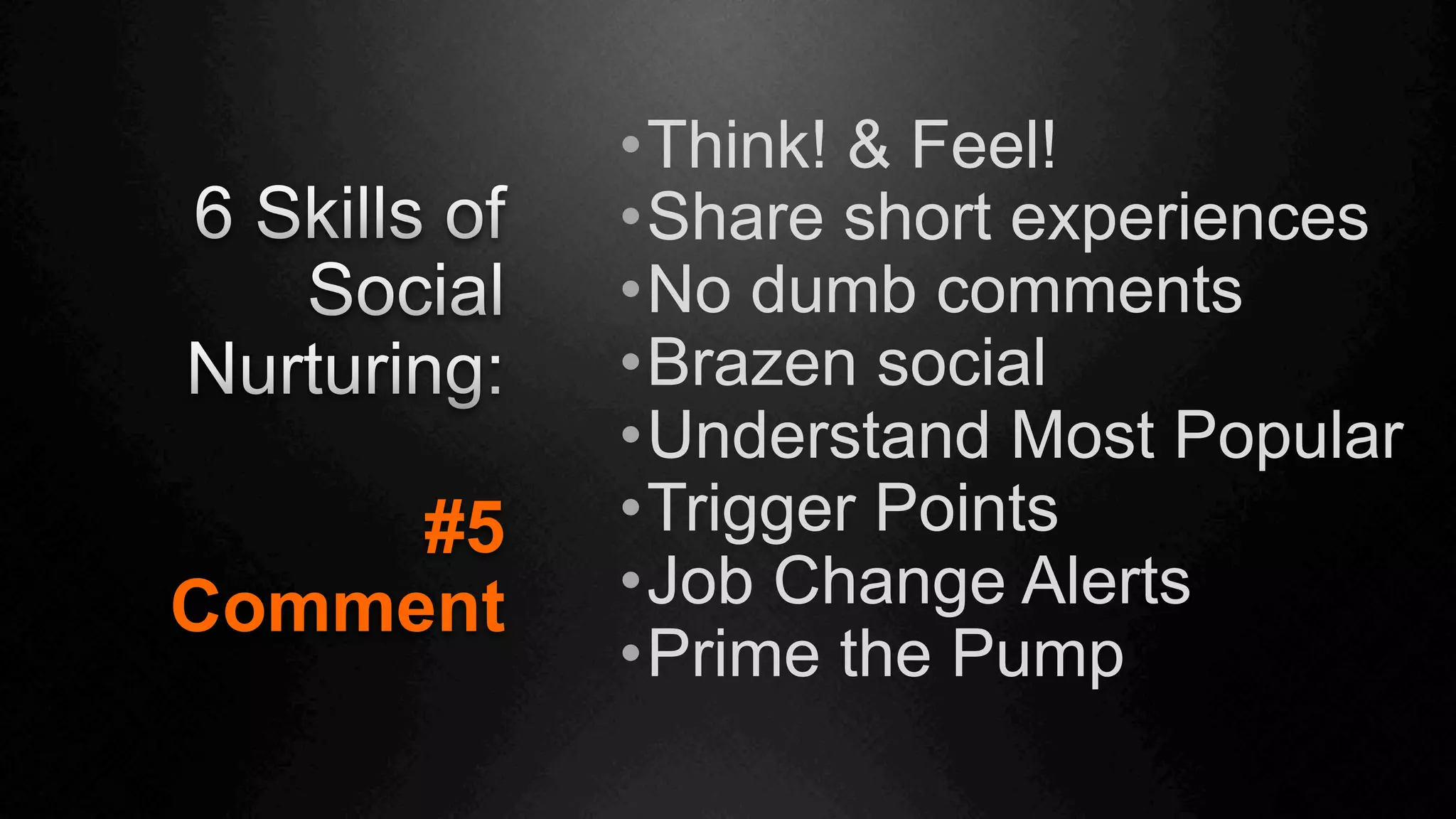 #5
Comment
• Think! & Feel!
• Share short experiences
• No dumb comments
• Brazen social
• Understand Most Popular
• Trigger Points
• Job Change Alerts
• Prime the Pump
 