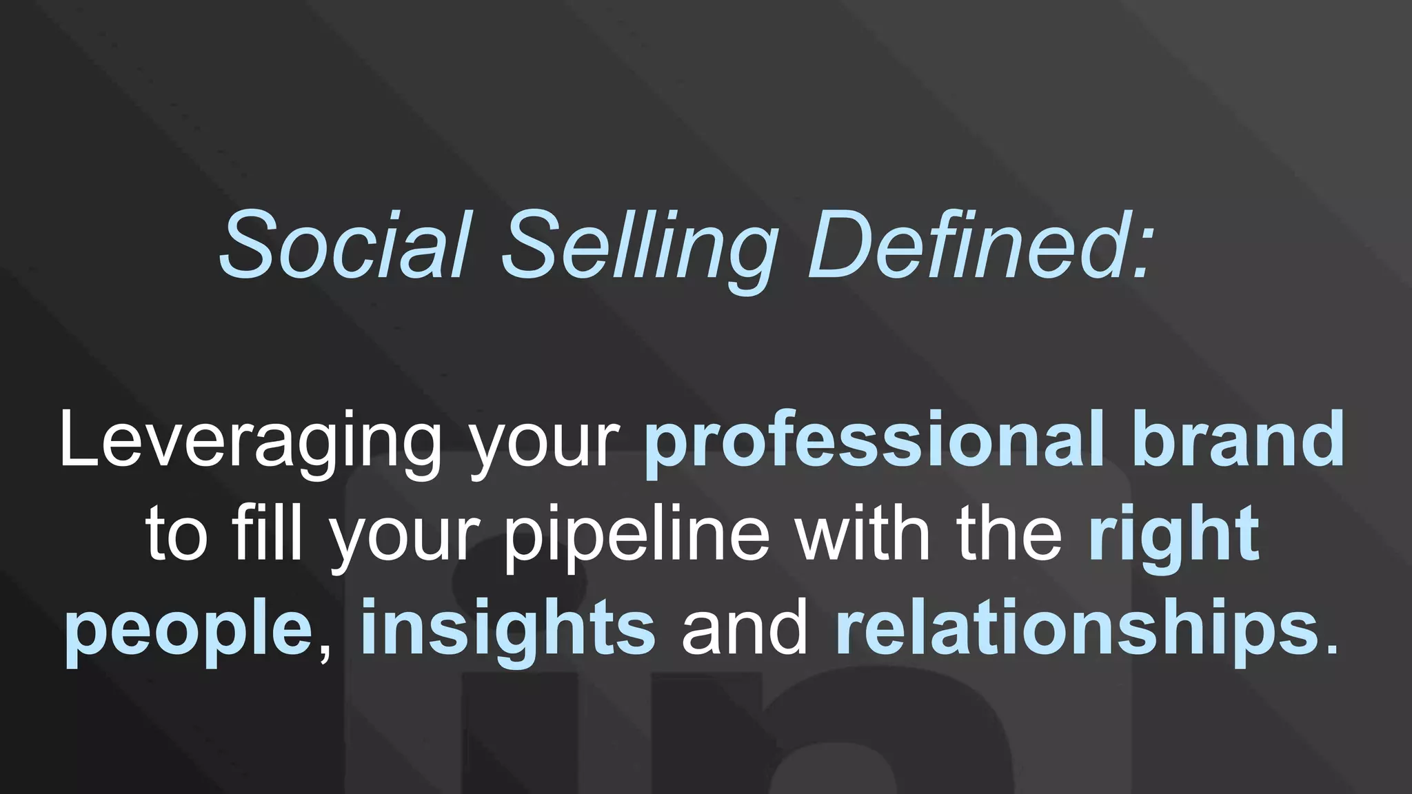 Leveraging your professional brand
to fill your pipeline with the right
people, insights and relationships.
Social Selling Defined:
 