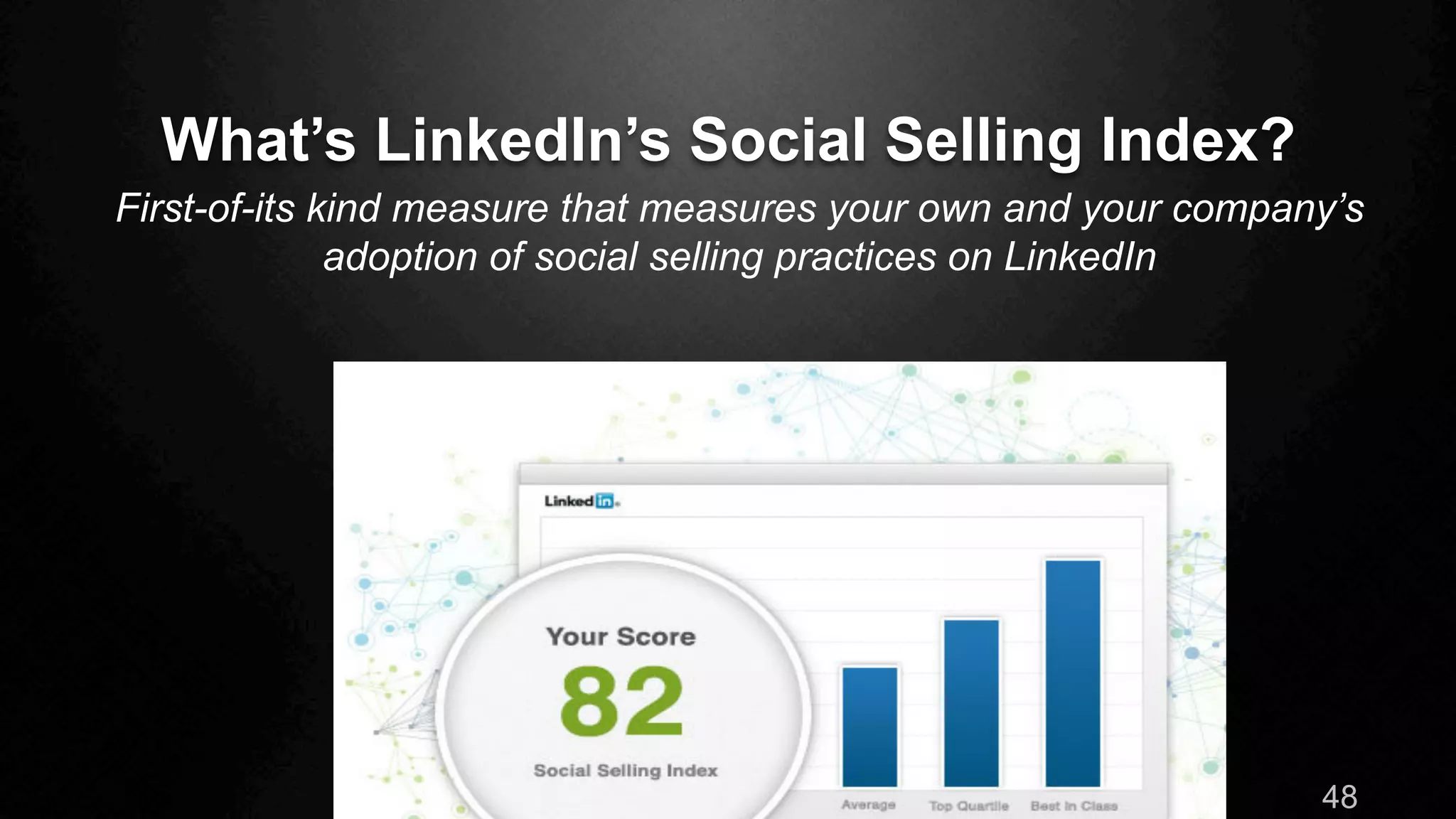 What’s LinkedIn’s Social Selling Index?
48
First-of-its kind measure that measures your own and your company’s
adoption of social selling practices on LinkedIn
 