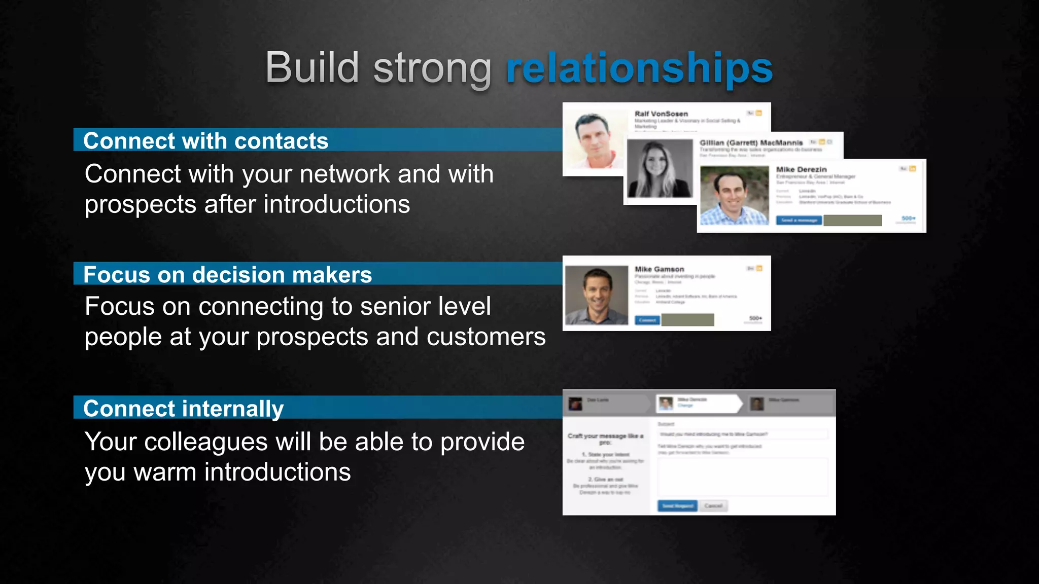 relationships
Focus on decision makers
Focus on connecting to senior level
people at your prospects and customers
Connect with contacts
Connect with your network and with
prospects after introductions
Connect internally
Your colleagues will be able to provide
you warm introductions
 