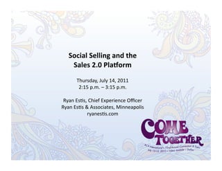 Social	
  Selling	
  and	
  the	
  	
  
     Sales	
  2.0	
  Pla3orm	
  
         Thursday,	
  July	
  14,	
  2011	
  
          2:15	
  p.m.	
  –	
  3:15	
  p.m.	
  

 Ryan	
  Es;s,	
  Chief	
  Experience	
  Oﬃcer	
  	
  
Ryan	
  Es;s	
  &	
  Associates,	
  Minneapolis	
  
                 ryanes;s.com	
  
 