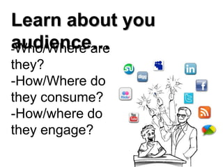 Learn about you audience…-Who/Where are they? -How/Where do they consume?-How/where do they engage?